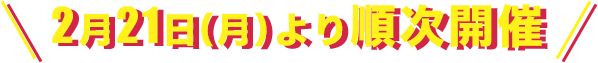 2月21日（月）より順次開催