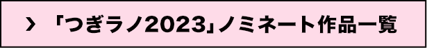 「つぎラノ2023」ノミネート作品一覧
