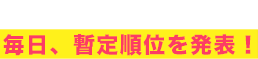 投票期間の前半には毎日、暫定順位を発表！